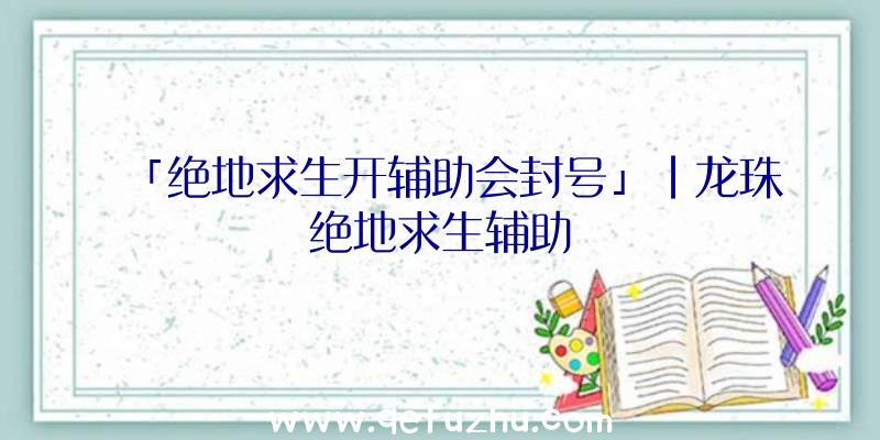 「绝地求生开辅助会封号」|龙珠绝地求生辅助